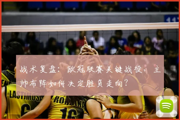 战术复盘：欧冠联赛关键战役，主帅布阵如何决定胜负走向？