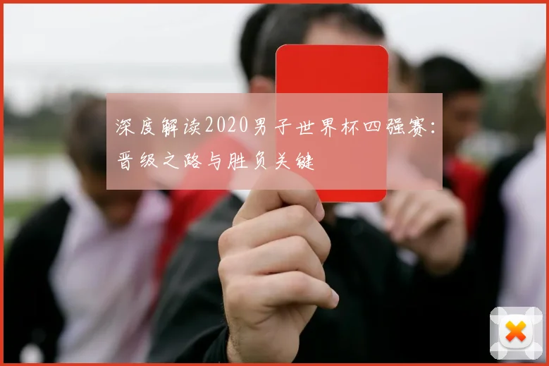 深度解读2020男子世界杯四强赛：晋级之路与胜负关键