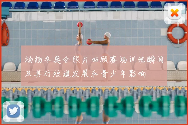 杨扬冬奥会照片回顾赛场训练瞬间及其对短道发展和青少年影响
