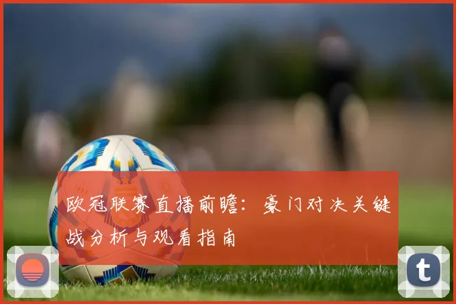 欧冠联赛直播前瞻：豪门对决关键战分析与观看指南