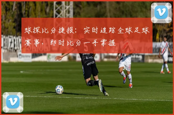 球探比分捷报：实时追踪全球足球赛事，即时比分一手掌握