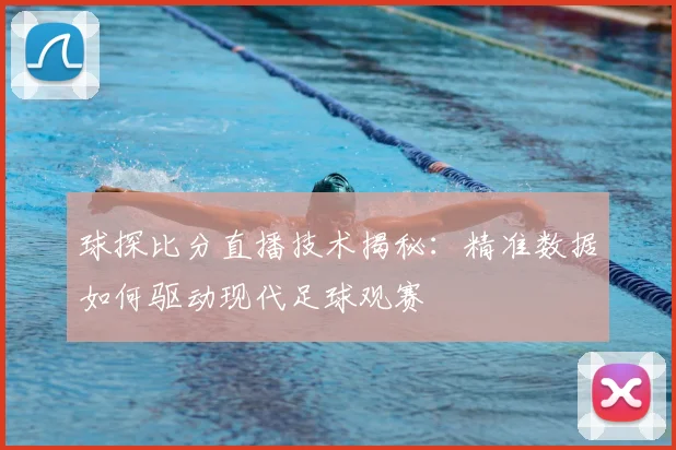 球探比分直播技术揭秘：精准数据如何驱动现代足球观赛