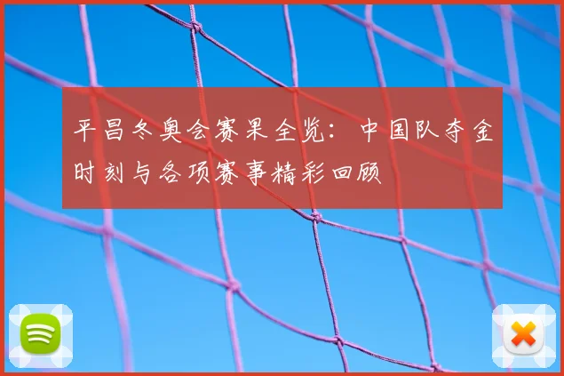 平昌冬奥会赛果全览：中国队夺金时刻与各项赛事精彩回顾
