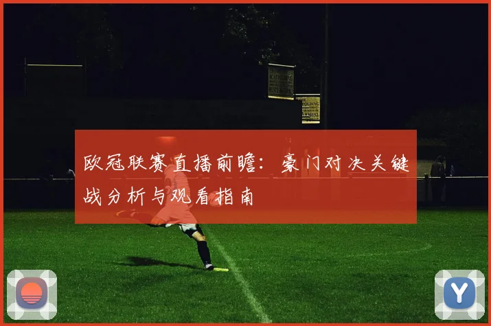欧冠联赛直播前瞻：豪门对决关键战分析与观看指南