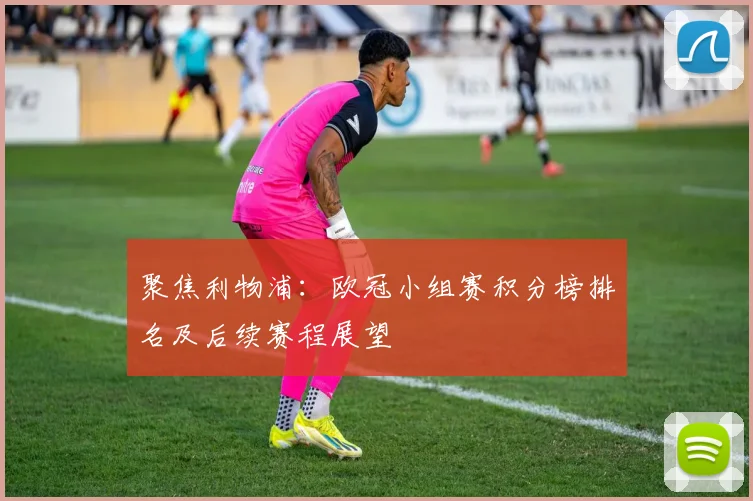聚焦利物浦：欧冠小组赛积分榜排名及后续赛程展望