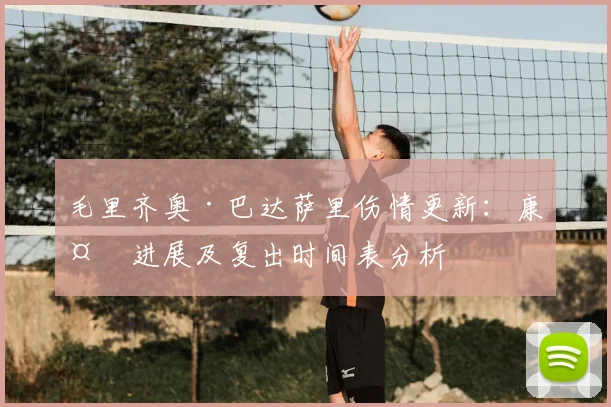 毛里齐奥·巴达萨里伤情更新：康复进展及复出时间表分析