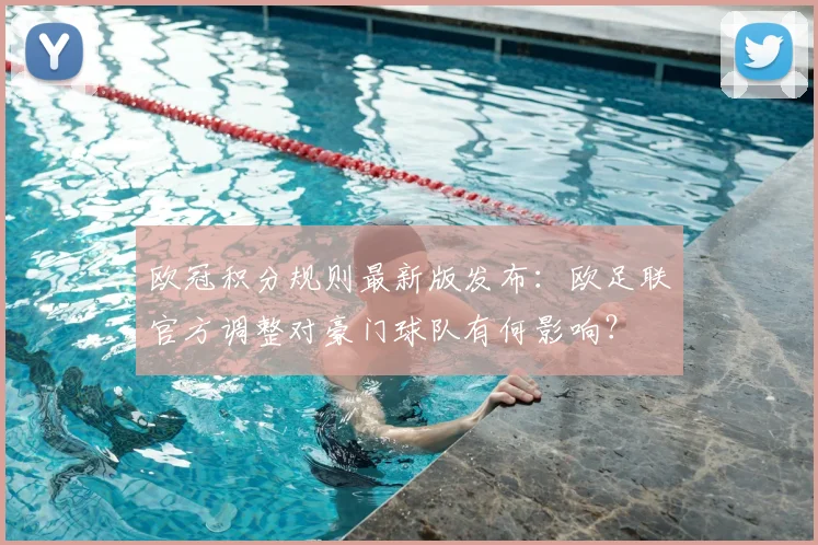 欧冠积分规则最新版发布：欧足联官方调整对豪门球队有何影响？