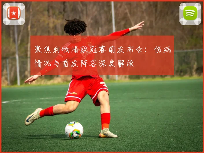 聚焦利物浦欧冠赛前发布会：伤病情况与首发阵容深度解读