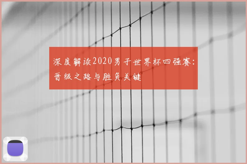 深度解读2020男子世界杯四强赛：晋级之路与胜负关键