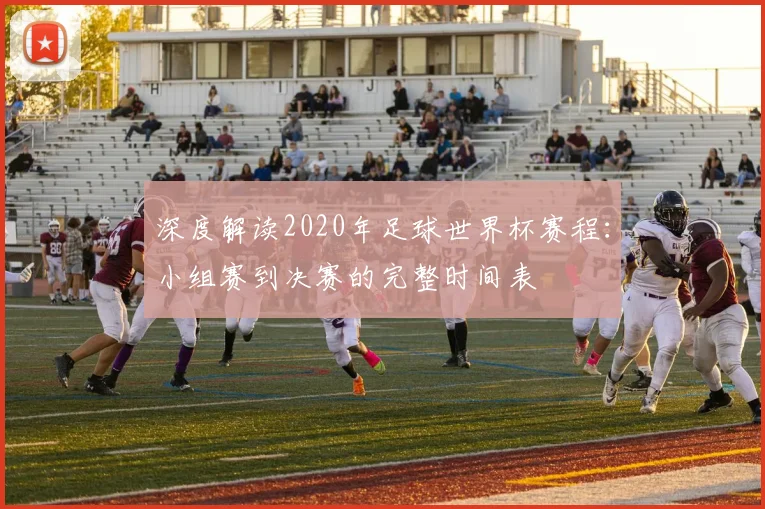 深度解读2020年足球世界杯赛程：小组赛到决赛的完整时间表