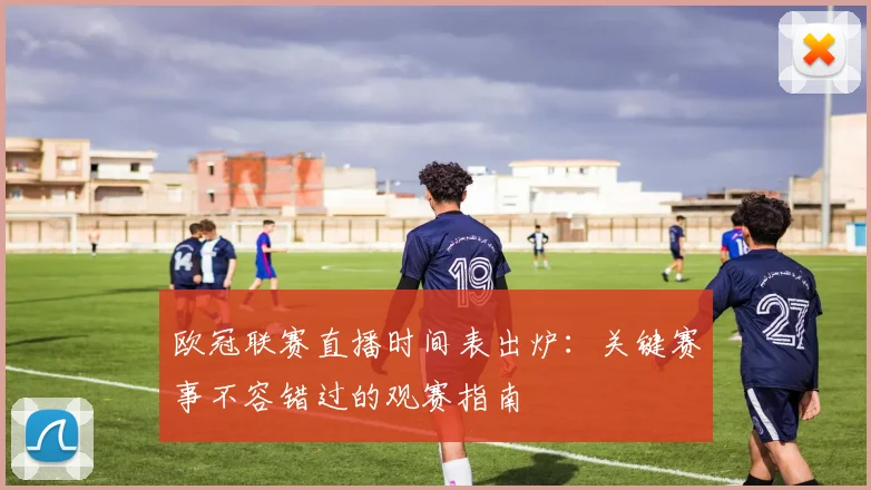 欧冠联赛直播时间表出炉：关键赛事不容错过的观赛指南