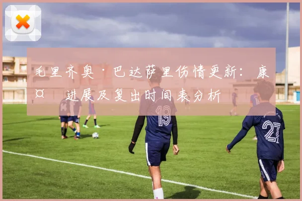 毛里齐奥·巴达萨里伤情更新：康复进展及复出时间表分析