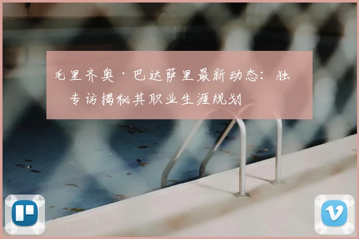 毛里齐奥·巴达萨里最新动态：独家专访揭秘其职业生涯规划